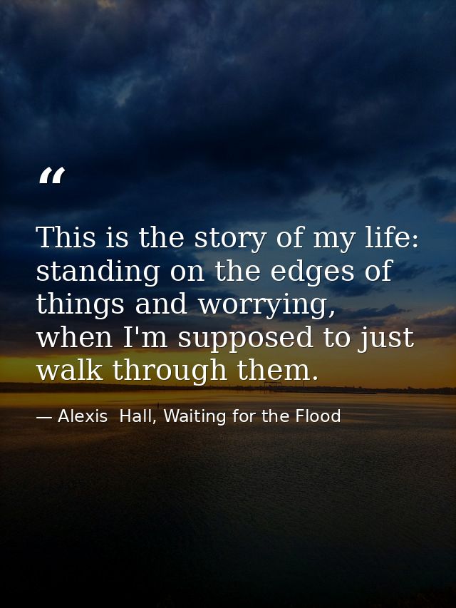 This is the story of my life: standing on the edges of things and worrying, when I'm supposed to just walk through them. — Alexis  Hall, Waiting for the Flood
