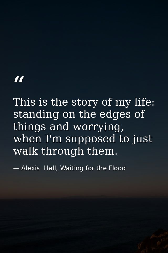This is the story of my life: standing on the edges of things and worrying, when I'm supposed to just walk through them. — Alexis  Hall, Waiting for the Flood