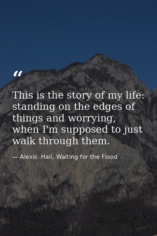 This is the story of my life: standing on the edges of things and worrying, when I'm supposed to just walk through them. — Alexis  Hall, Waiting for the Flood