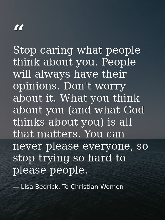 Stop caring what people think about you. People will always have their opinions. Don't worry about it. What you think ab — Lisa Bedrick, To Christian Women