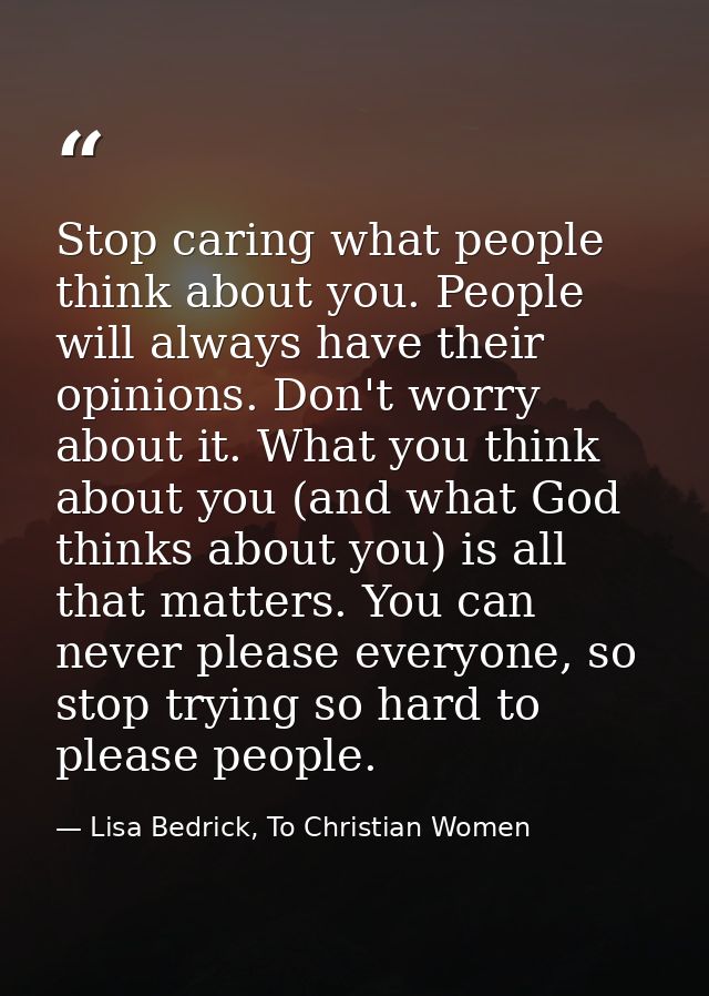 Stop caring what people think about you. People will always have their opinions. Don't worry about it. What you think ab — Lisa Bedrick, To Christian Women