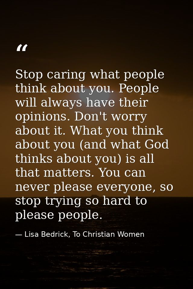 Stop caring what people think about you. People will always have their opinions. Don't worry about it. What you think ab — Lisa Bedrick, To Christian Women