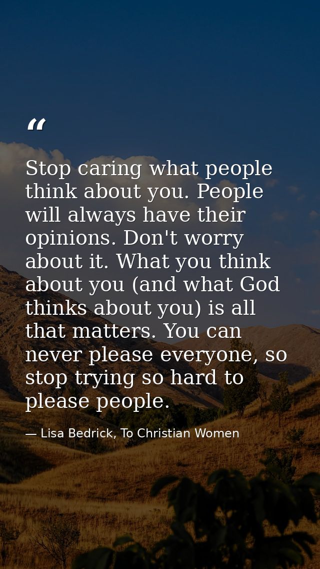 Stop caring what people think about you. People will always have their opinions. Don't worry about it. What you think ab — Lisa Bedrick, To Christian Women
