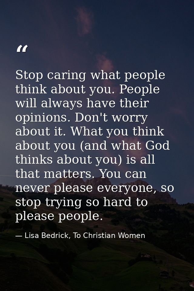 Stop caring what people think about you. People will always have their opinions. Don't worry about it. What you think ab — Lisa Bedrick, To Christian Women