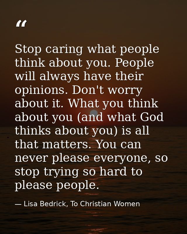 Stop caring what people think about you. People will always have their opinions. Don't worry about it. What you think ab — Lisa Bedrick, To Christian Women