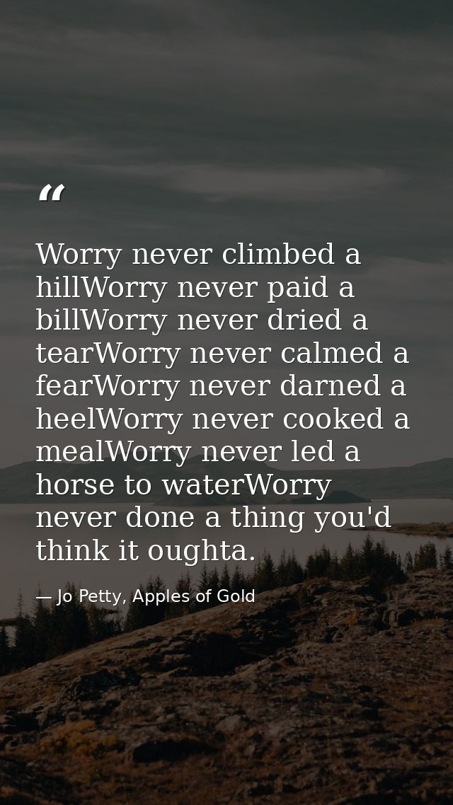 Worry never climbed a hillWorry never paid a billWorry never dried a tearWorry never calmed a fearWorry never darned a h — Jo Petty, Apples of Gold