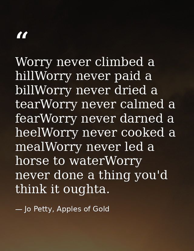 Worry never climbed a hillWorry never paid a billWorry never dried a tearWorry never calmed a fearWorry never darned a h — Jo Petty, Apples of Gold