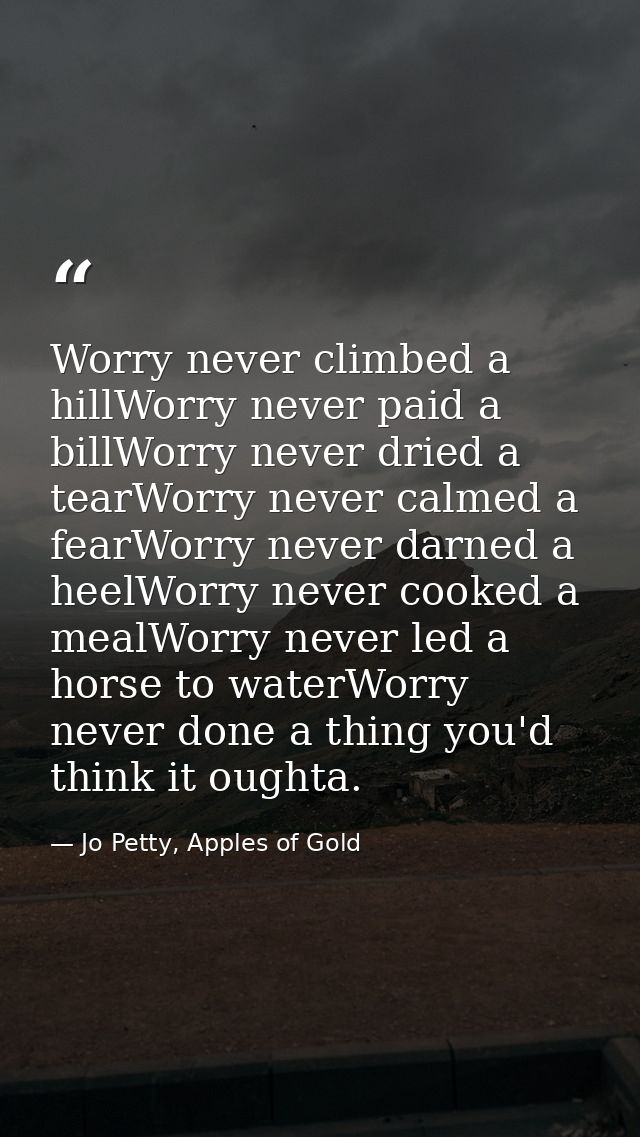 Worry never climbed a hillWorry never paid a billWorry never dried a tearWorry never calmed a fearWorry never darned a h — Jo Petty, Apples of Gold