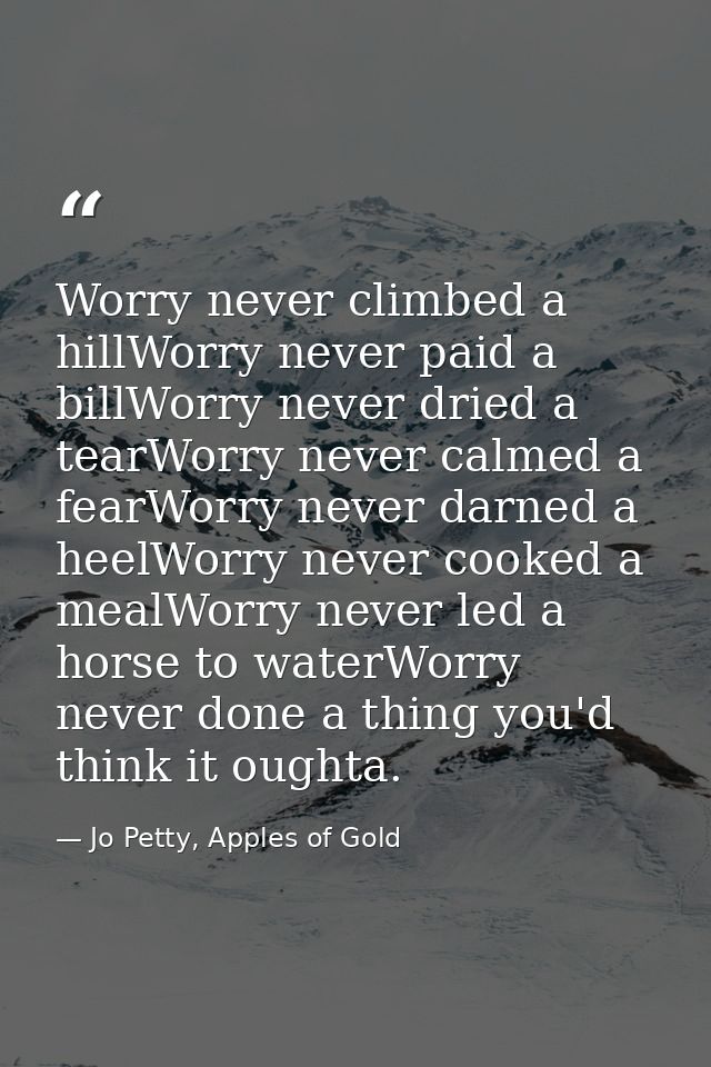 Worry never climbed a hillWorry never paid a billWorry never dried a tearWorry never calmed a fearWorry never darned a h — Jo Petty, Apples of Gold