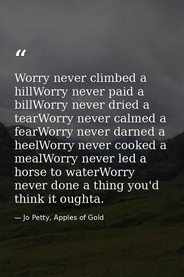 Worry never climbed a hillWorry never paid a billWorry never dried a tearWorry never calmed a fearWorry never darned a h — Jo Petty, Apples of Gold