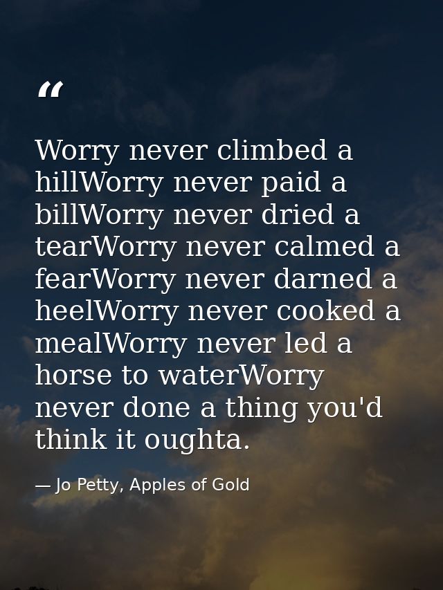 Worry never climbed a hillWorry never paid a billWorry never dried a tearWorry never calmed a fearWorry never darned a h — Jo Petty, Apples of Gold