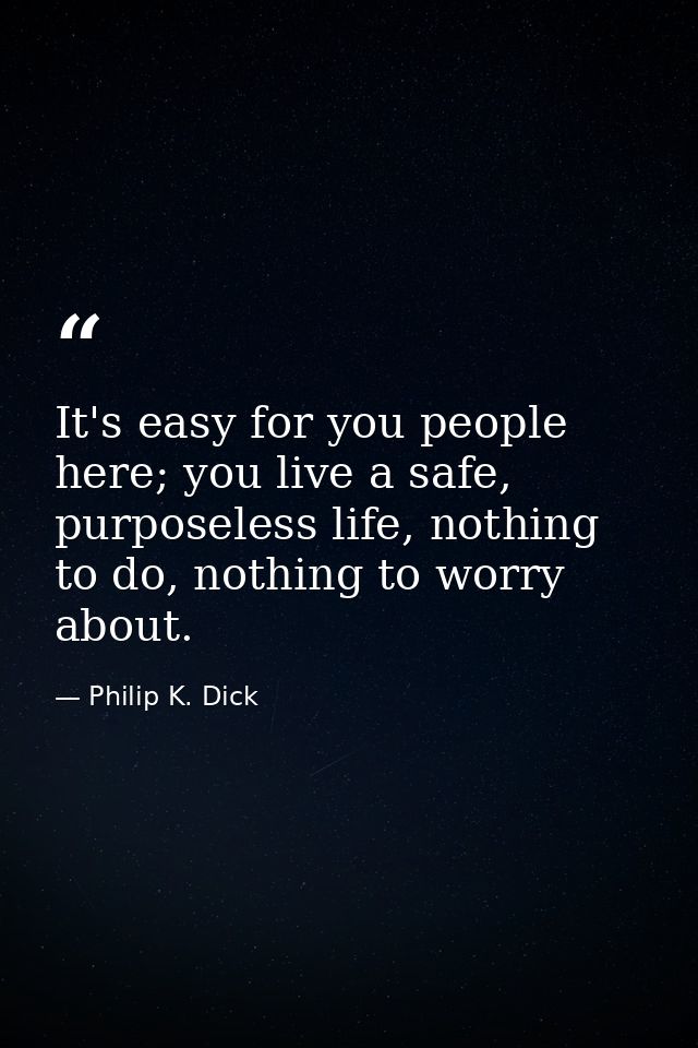 It's easy for you people here; you live a safe, purposeless life, nothing to do, nothing to worry about. — Philip K. Dick