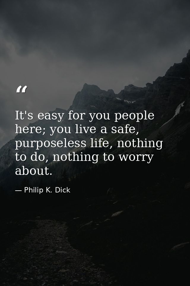 It's easy for you people here; you live a safe, purposeless life, nothing to do, nothing to worry about. — Philip K. Dick