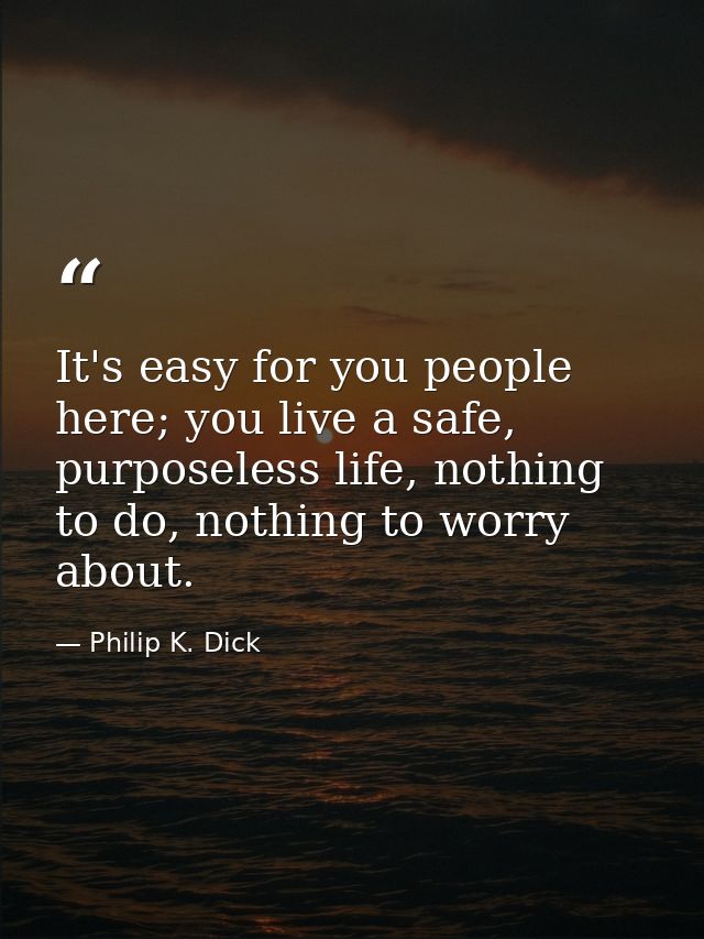 It's easy for you people here; you live a safe, purposeless life, nothing to do, nothing to worry about. — Philip K. Dick
