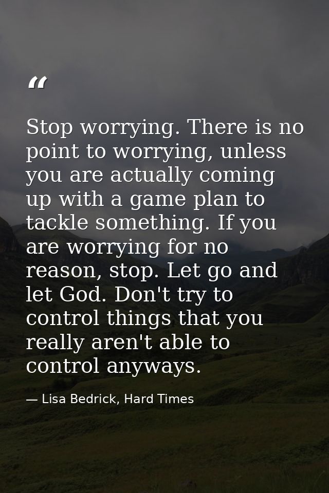 Stop worrying. There is no point to worrying, unless you are actually coming up with a game plan to tackle something. If — Lisa Bedrick, Hard Times