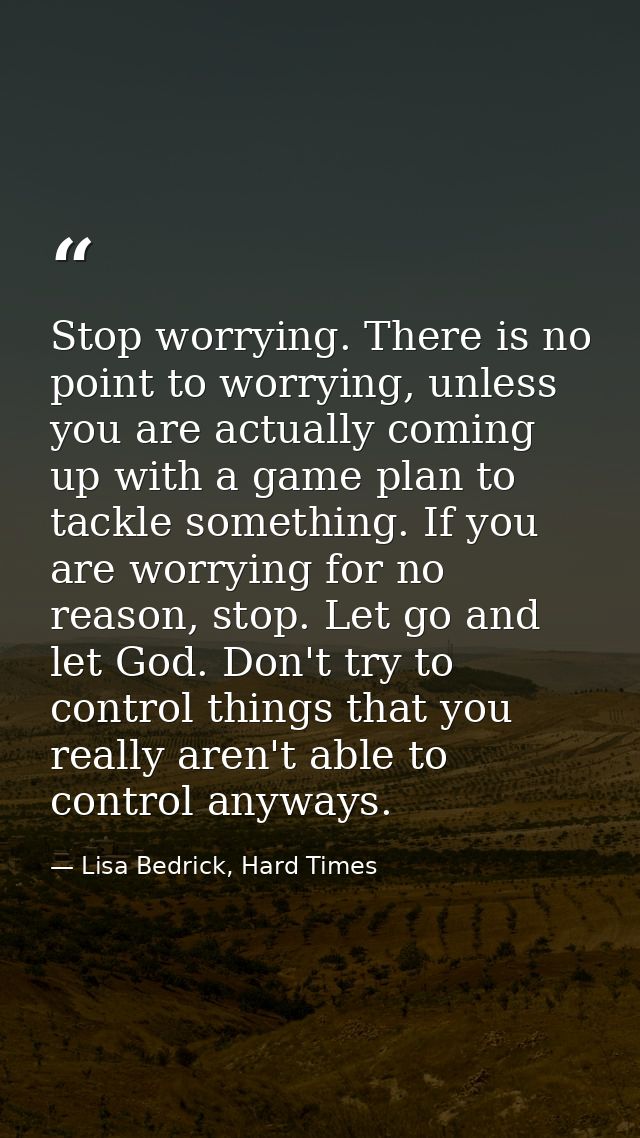 Stop worrying. There is no point to worrying, unless you are actually coming up with a game plan to tackle something. If — Lisa Bedrick, Hard Times