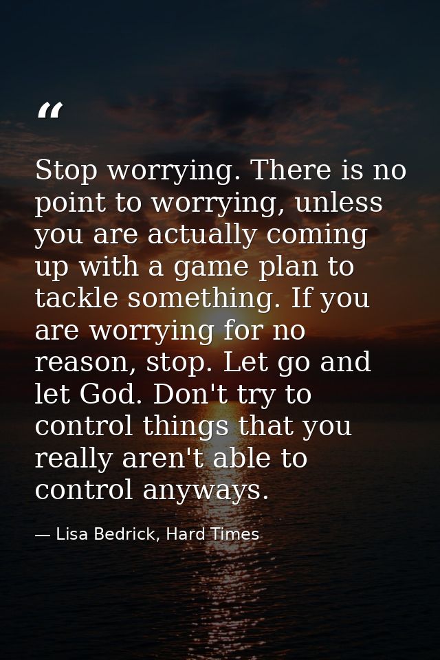 Stop worrying. There is no point to worrying, unless you are actually coming up with a game plan to tackle something. If — Lisa Bedrick, Hard Times