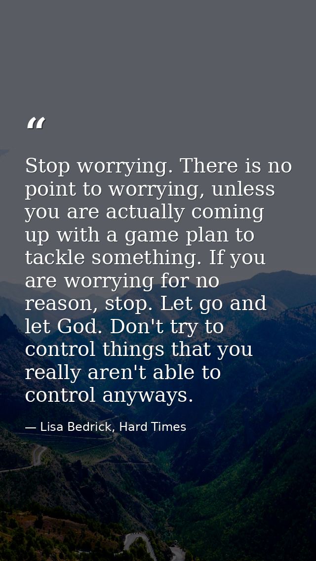 Stop worrying. There is no point to worrying, unless you are actually coming up with a game plan to tackle something. If — Lisa Bedrick, Hard Times