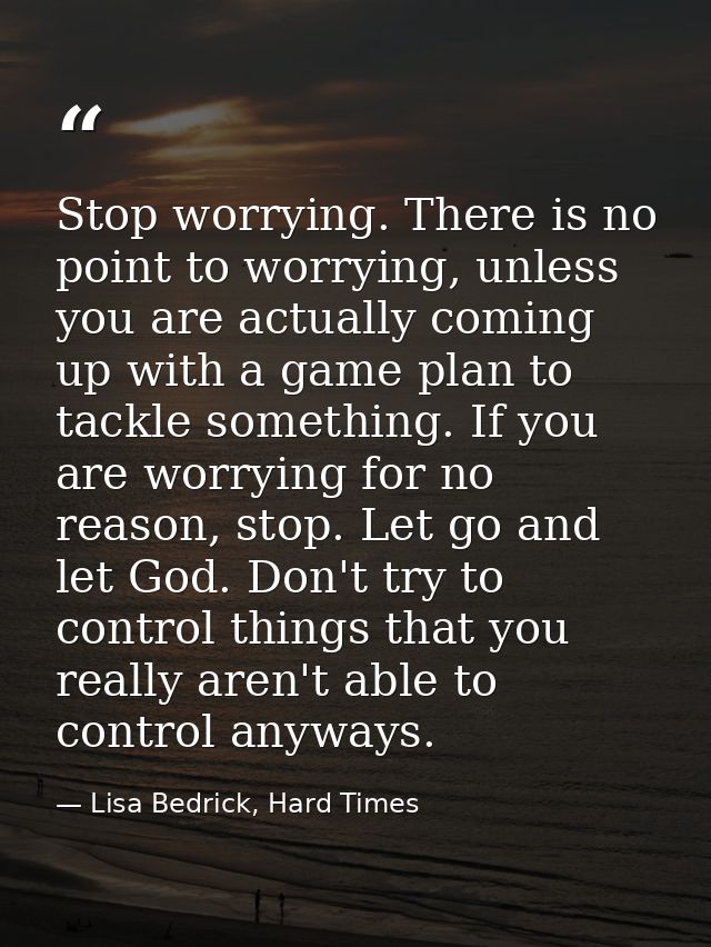Stop worrying. There is no point to worrying, unless you are actually coming up with a game plan to tackle something. If — Lisa Bedrick, Hard Times