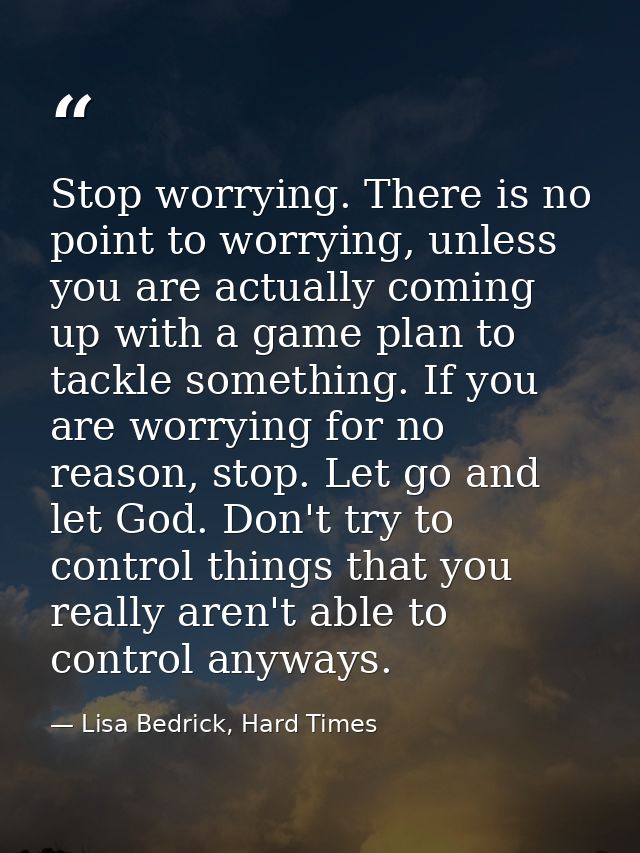 Stop worrying. There is no point to worrying, unless you are actually coming up with a game plan to tackle something. If — Lisa Bedrick, Hard Times