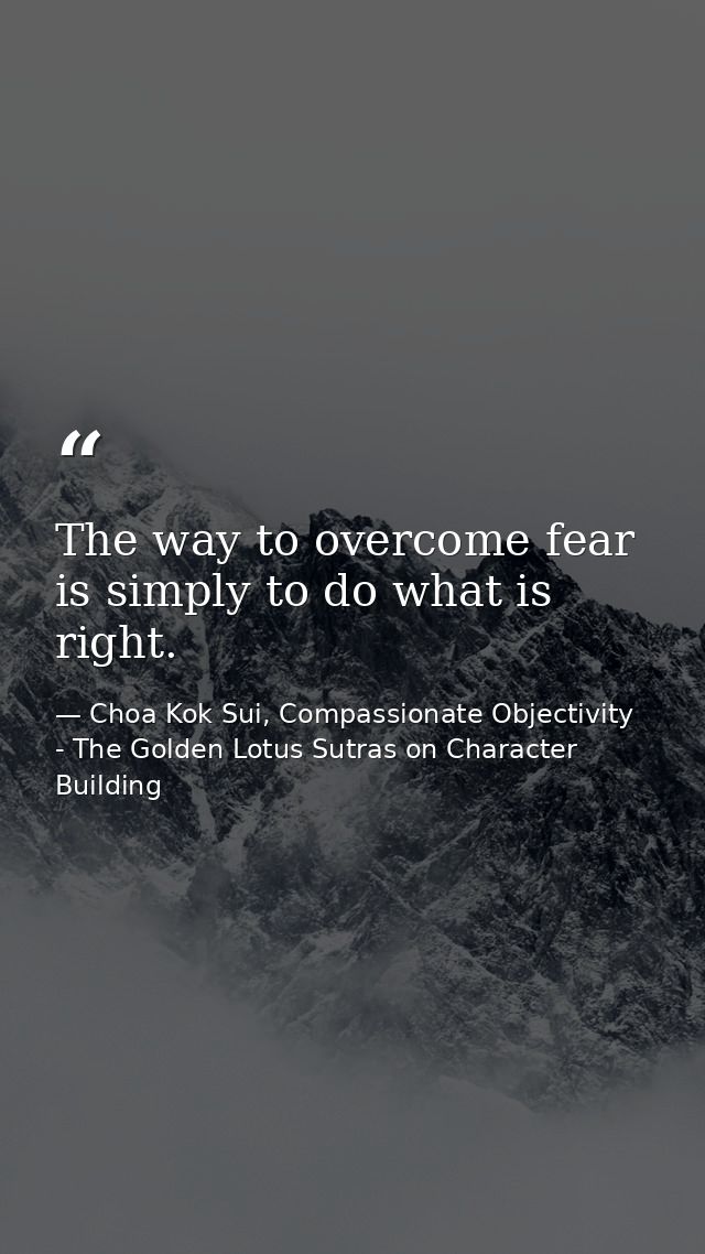 The way to overcome fear is simply to do what is right. — Choa Kok Sui, Compassionate Objectivity - The Golden Lotus Sutras on Character Building