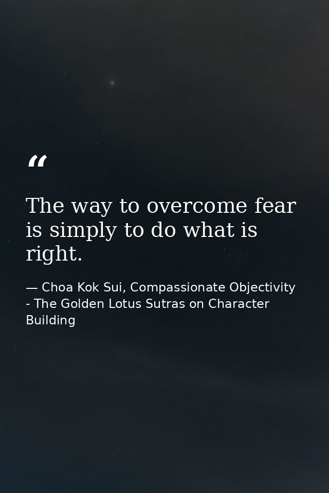 The way to overcome fear is simply to do what is right. — Choa Kok Sui, Compassionate Objectivity - The Golden Lotus Sutras on Character Building