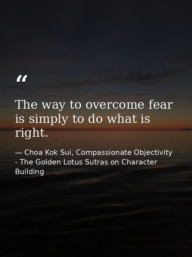 The way to overcome fear is simply to do what is right. — Choa Kok Sui, Compassionate Objectivity - The Golden Lotus Sutras on Character Building