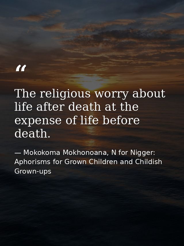 The religious worry about life after death at the expense of life before death. — Mokokoma Mokhonoana, N for Nigger: Aphorisms for Grown Children and Childish Grown-ups