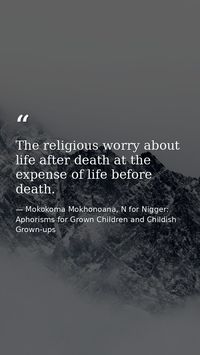 The religious worry about life after death at the expense of life before death. — Mokokoma Mokhonoana, N for Nigger: Aphorisms for Grown Children and Childish Grown-ups
