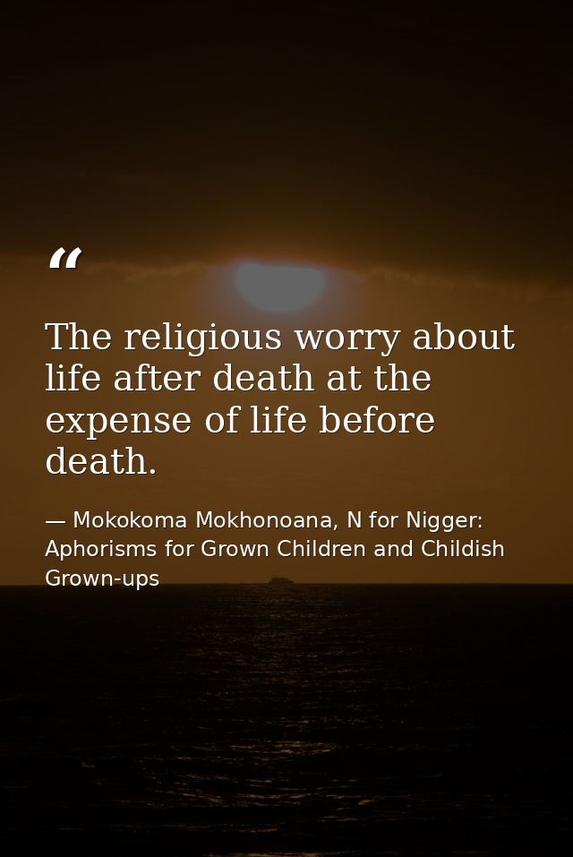 The religious worry about life after death at the expense of life before death. — Mokokoma Mokhonoana, N for Nigger: Aphorisms for Grown Children and Childish Grown-ups