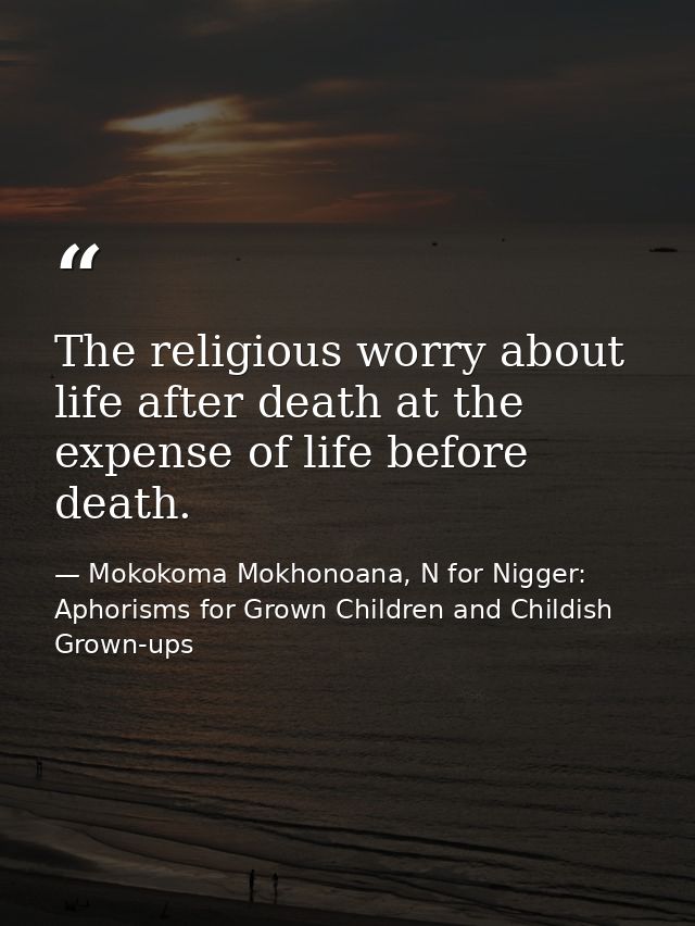 The religious worry about life after death at the expense of life before death. — Mokokoma Mokhonoana, N for Nigger: Aphorisms for Grown Children and Childish Grown-ups