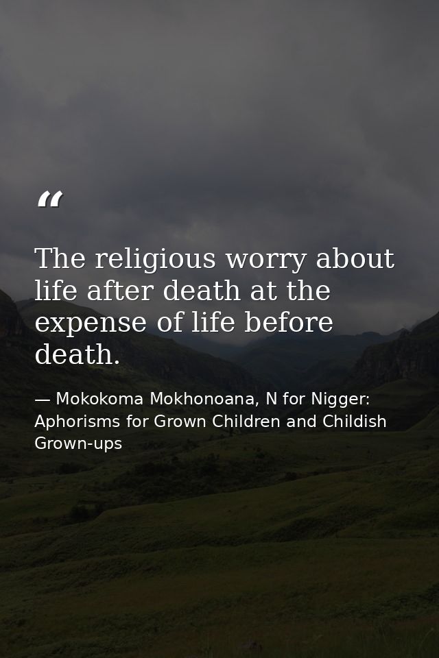 The religious worry about life after death at the expense of life before death. — Mokokoma Mokhonoana, N for Nigger: Aphorisms for Grown Children and Childish Grown-ups