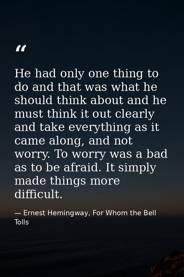 He had only one thing to do and that was what he should think about and he must think it out clearly and take everything — Ernest Hemingway, For Whom the Bell Tolls