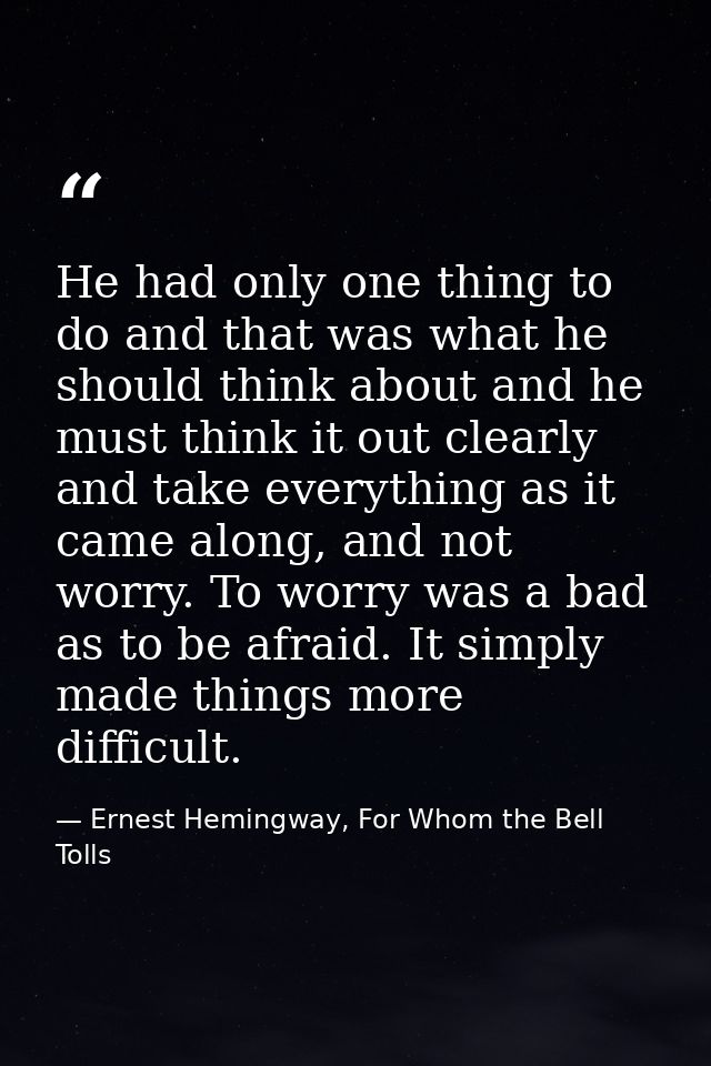 He had only one thing to do and that was what he should think about and he must think it out clearly and take everything — Ernest Hemingway, For Whom the Bell Tolls