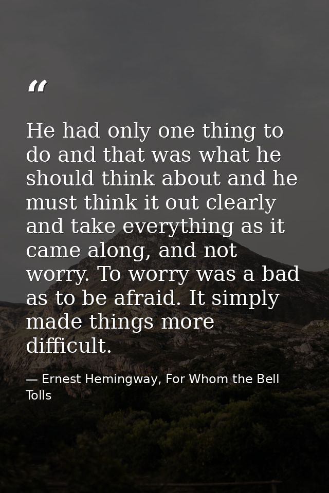 He had only one thing to do and that was what he should think about and he must think it out clearly and take everything — Ernest Hemingway, For Whom the Bell Tolls