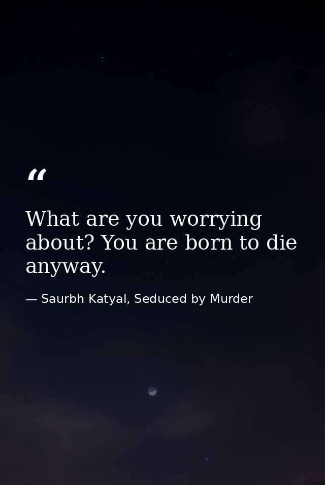 What are you worrying about? You are born to die anyway. — Saurbh Katyal, Seduced by Murder