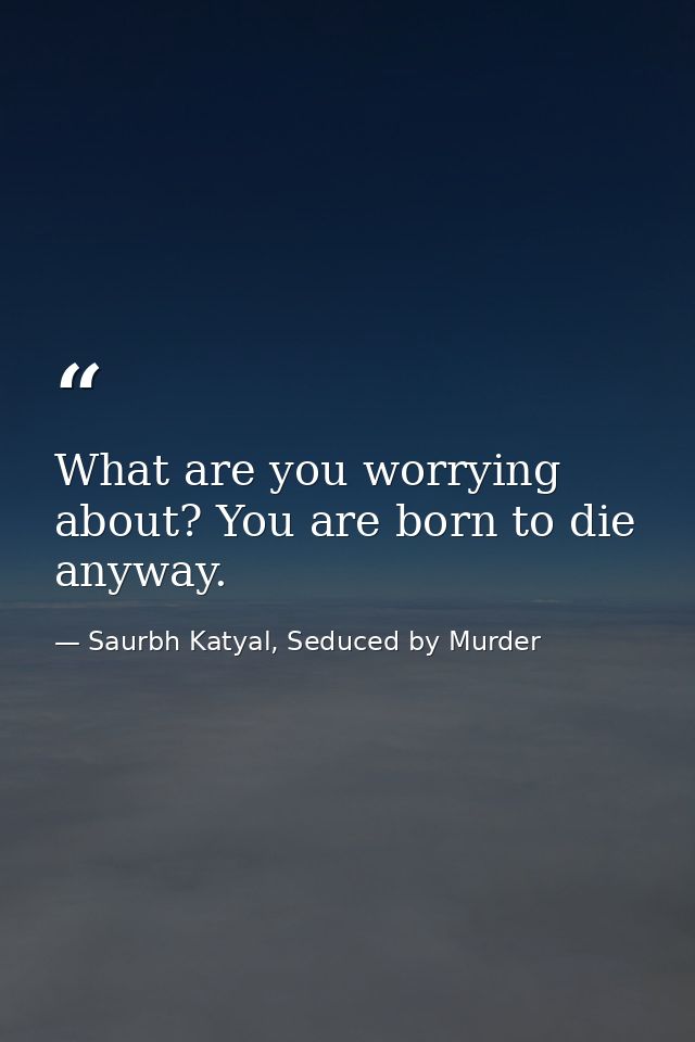 What are you worrying about? You are born to die anyway. — Saurbh Katyal, Seduced by Murder