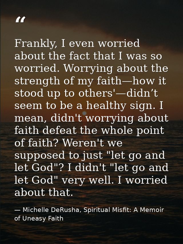 Frankly, I even worried about the fact that I was so worried. Worrying about the strength of my faith—how it stood up to — Michelle DeRusha, Spiritual Misfit: A Memoir of Uneasy Faith