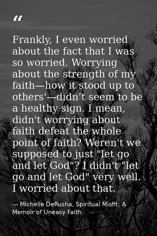 Frankly, I even worried about the fact that I was so worried. Worrying about the strength of my faith—how it stood up to — Michelle DeRusha, Spiritual Misfit: A Memoir of Uneasy Faith