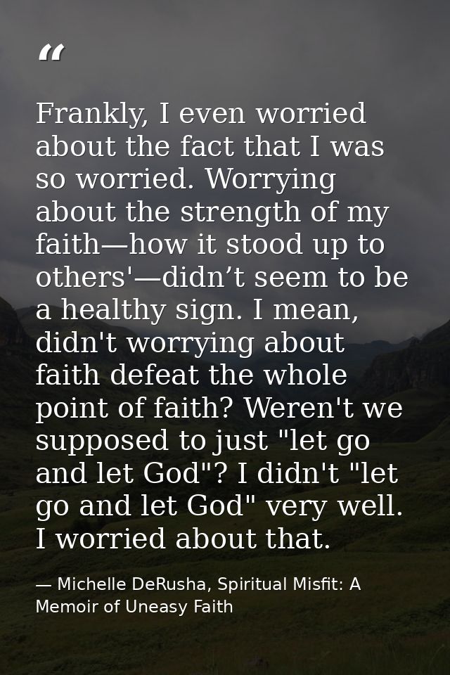 Frankly, I even worried about the fact that I was so worried. Worrying about the strength of my faith—how it stood up to — Michelle DeRusha, Spiritual Misfit: A Memoir of Uneasy Faith