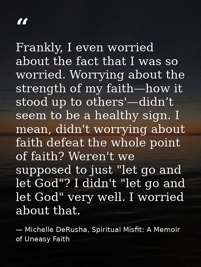 Frankly, I even worried about the fact that I was so worried. Worrying about the strength of my faith—how it stood up to — Michelle DeRusha, Spiritual Misfit: A Memoir of Uneasy Faith