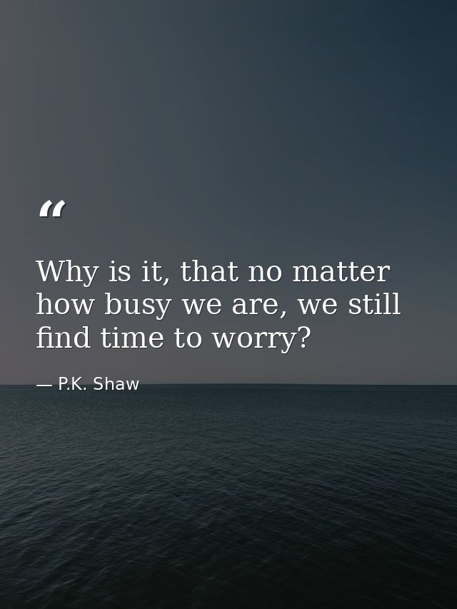 Why is it, that no matter how busy we are, we still find time to worry? — P.K. Shaw