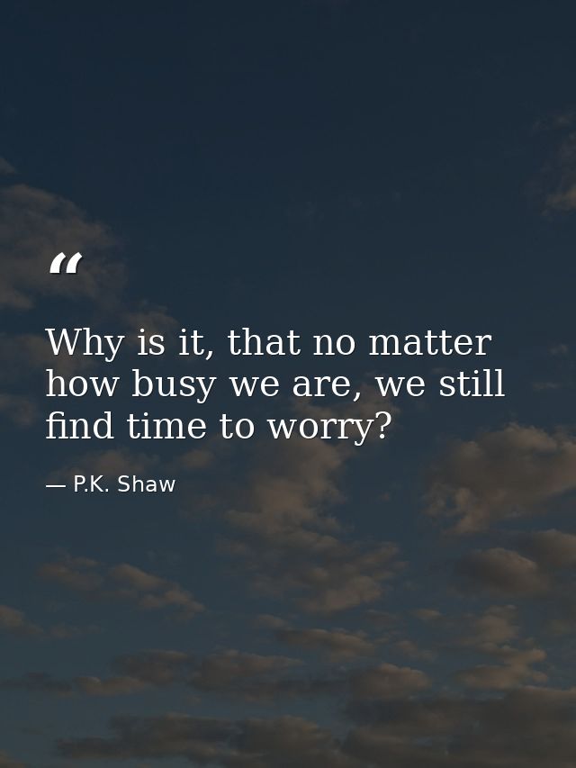 Why is it, that no matter how busy we are, we still find time to worry? — P.K. Shaw