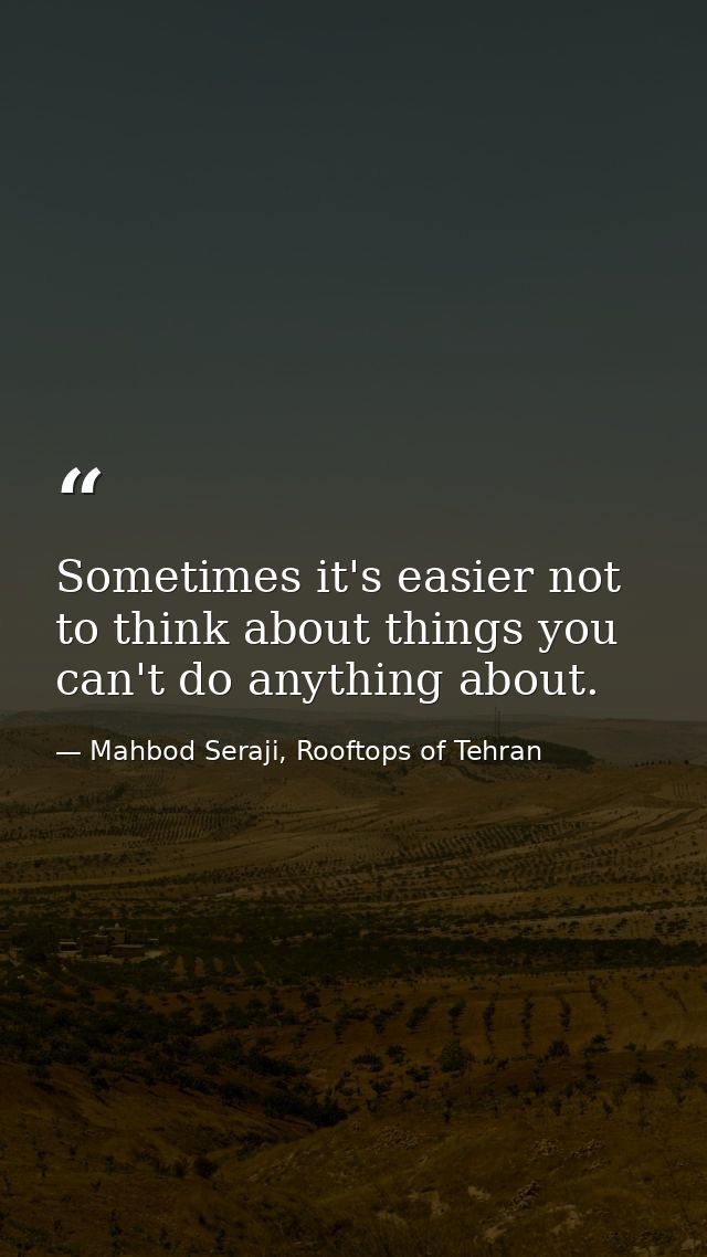Sometimes it's easier not to think about things you can't do anything about. — Mahbod Seraji, Rooftops of Tehran