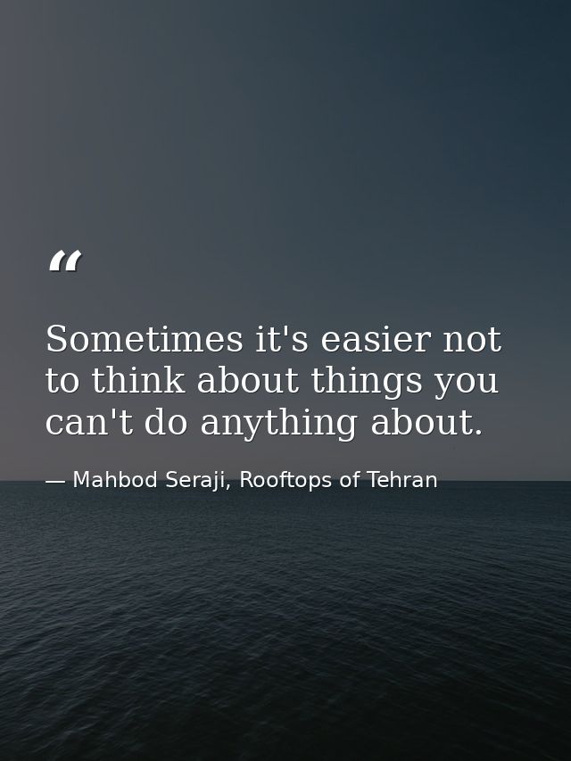 Sometimes it's easier not to think about things you can't do anything about. — Mahbod Seraji, Rooftops of Tehran
