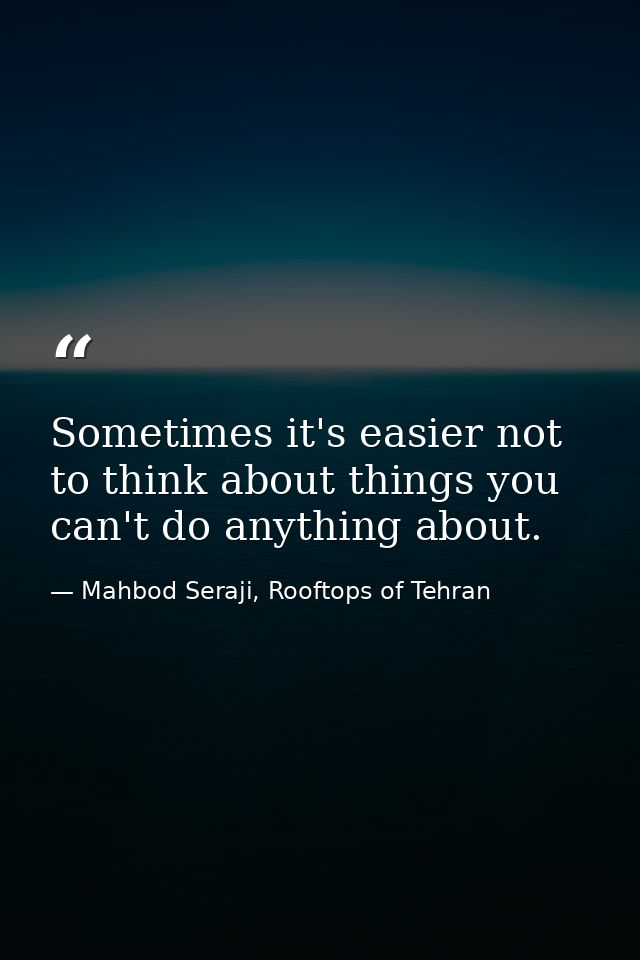 Sometimes it's easier not to think about things you can't do anything about. — Mahbod Seraji, Rooftops of Tehran