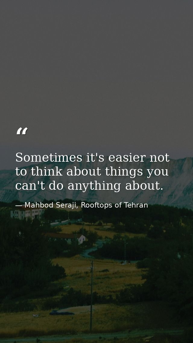 Sometimes it's easier not to think about things you can't do anything about. — Mahbod Seraji, Rooftops of Tehran