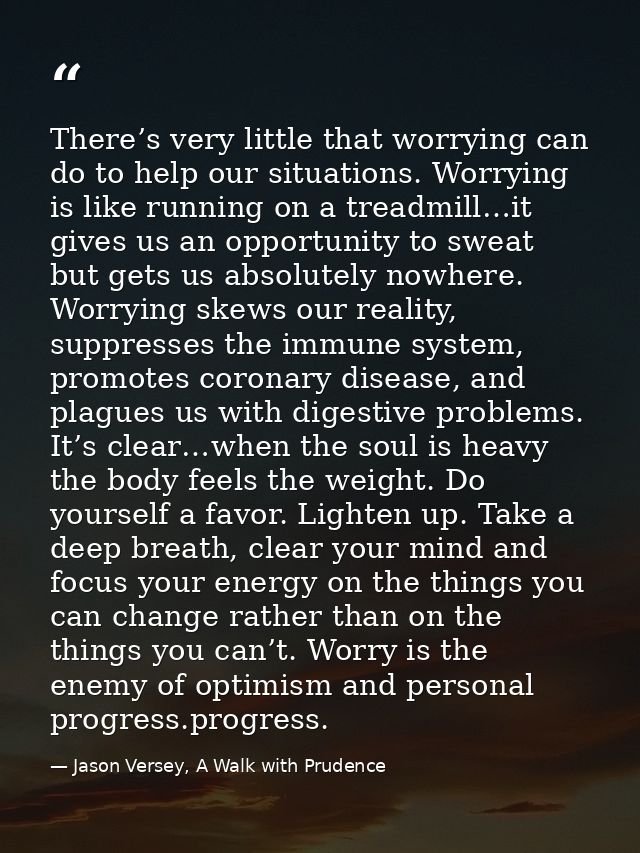 There’s very little that worrying can do to help our situations. Worrying is like running on a treadmill…it gives us an  — Jason Versey, A Walk with Prudence