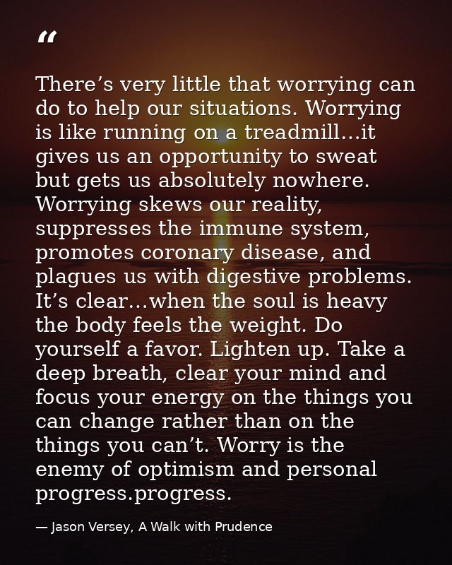 There’s very little that worrying can do to help our situations. Worrying is like running on a treadmill…it gives us an  — Jason Versey, A Walk with Prudence