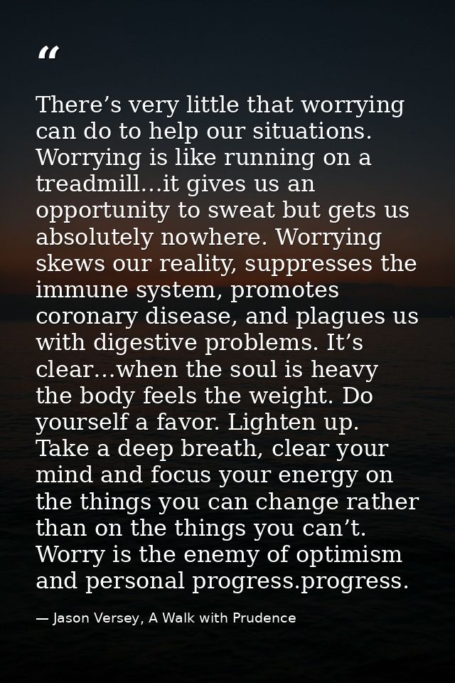 There’s very little that worrying can do to help our situations. Worrying is like running on a treadmill…it gives us an  — Jason Versey, A Walk with Prudence